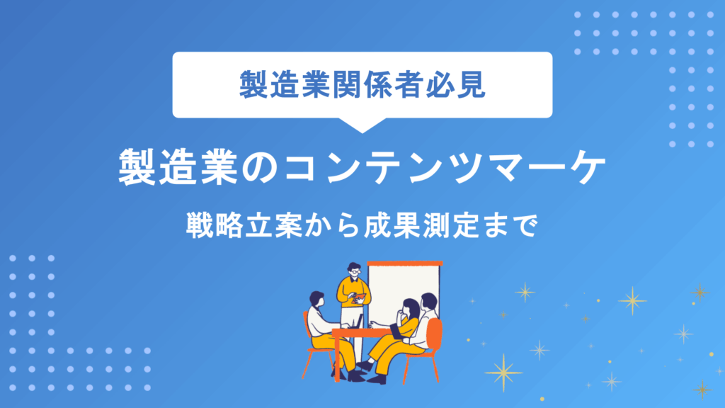 製造業のコンテンツマーケティング完全解説｜戦略立案から成果測定まで実践5ステップで成功へ導く