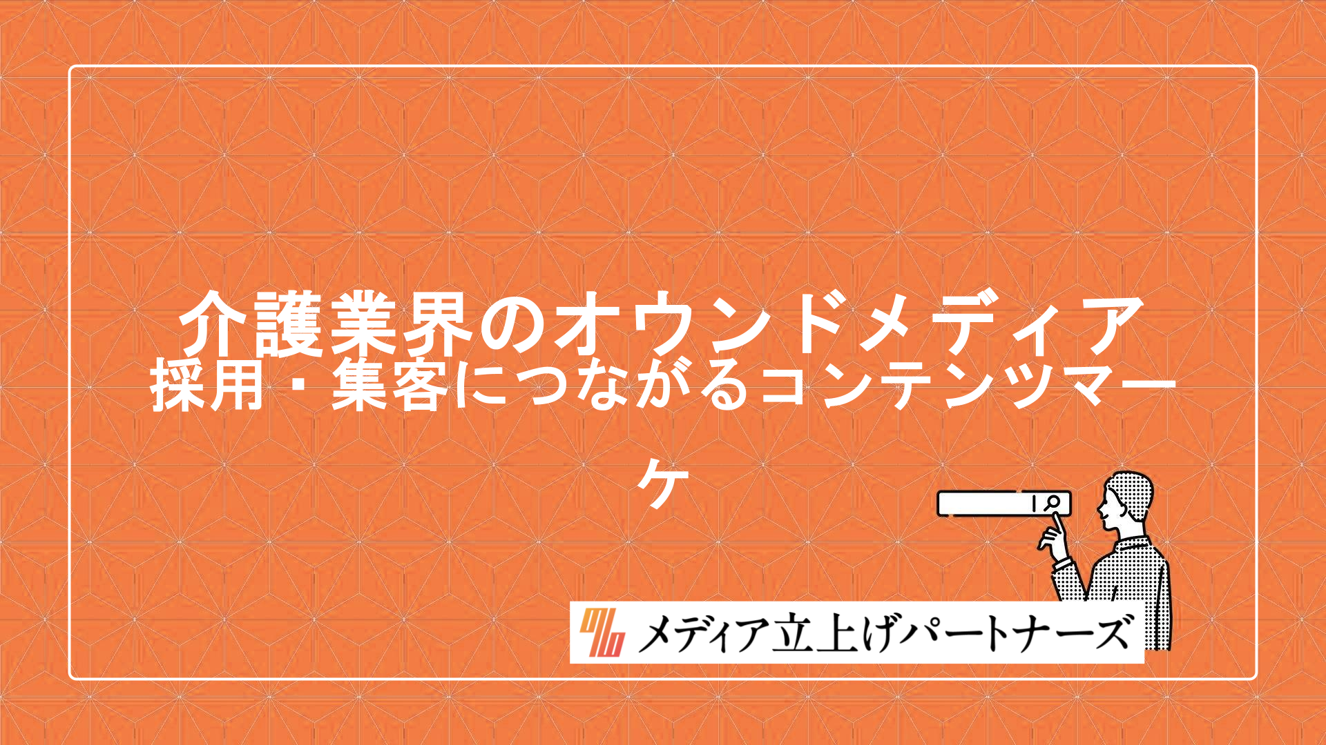 介護業界のオウンドメディア成功の秘訣～採用・集客につながるコンテンツマーケティングの始め方～