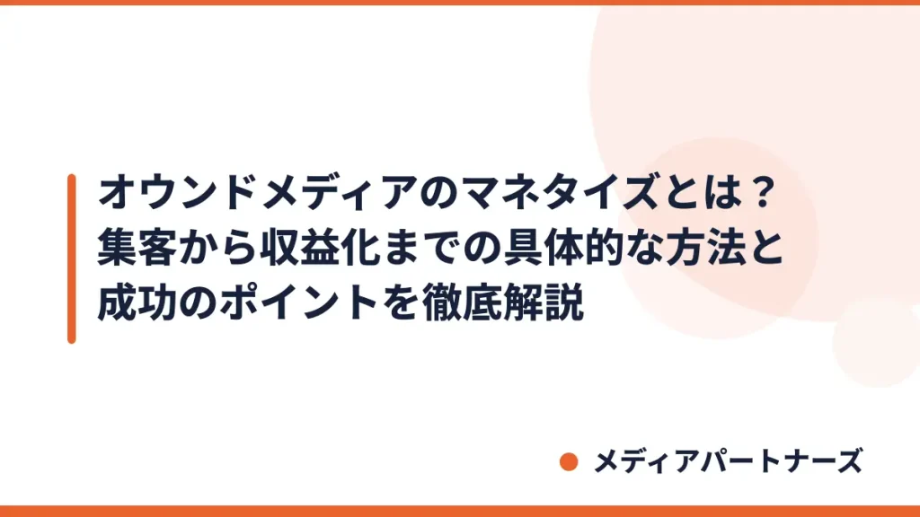 オウンドメディアのマネタイズとは？集客から収益化までの具体的な方法と成功のポイントを徹底解説