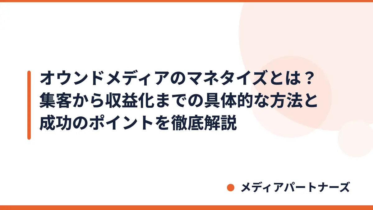 オウンドメディアのマネタイズとは？集客から収益化までの具体的な方法と成功のポイントを徹底解説