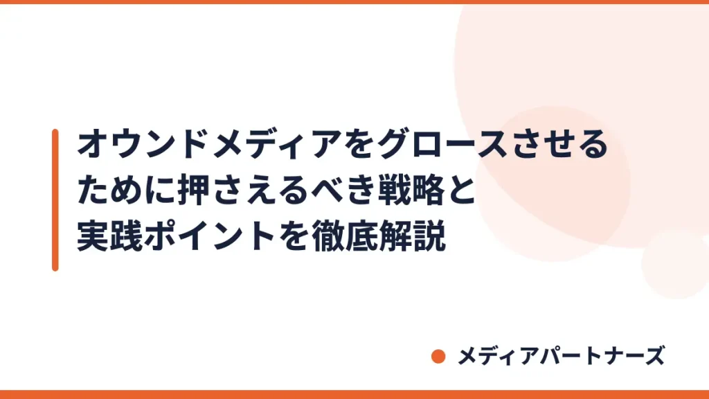 オウンドメディアをグロースさせるために押さえるべき戦略と実践ポイントを徹底解説